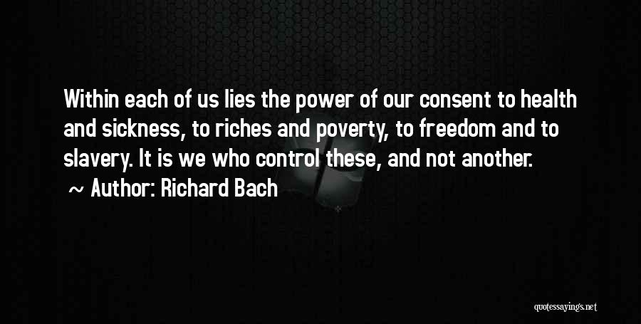 Richard Bach Quotes: Within Each Of Us Lies The Power Of Our Consent To Health And Sickness, To Riches And Poverty, To Freedom