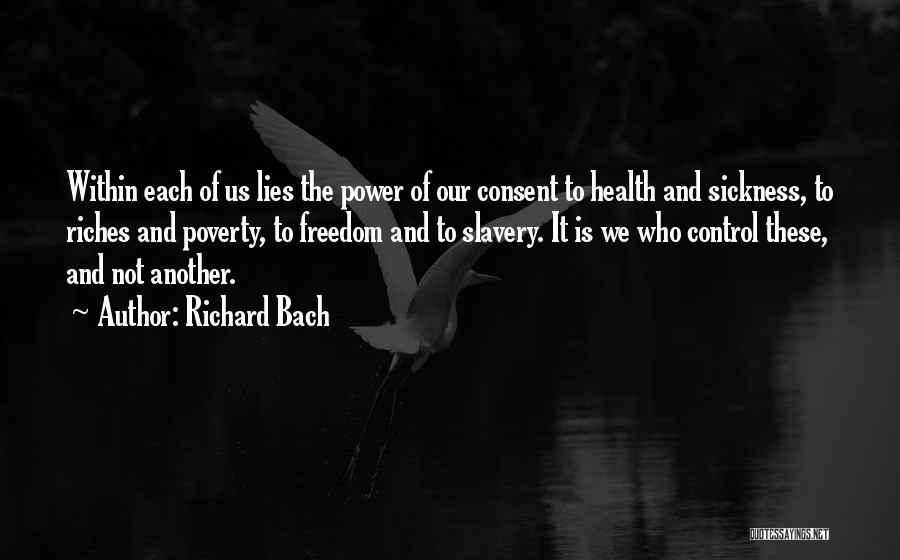Richard Bach Quotes: Within Each Of Us Lies The Power Of Our Consent To Health And Sickness, To Riches And Poverty, To Freedom