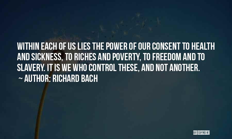 Richard Bach Quotes: Within Each Of Us Lies The Power Of Our Consent To Health And Sickness, To Riches And Poverty, To Freedom