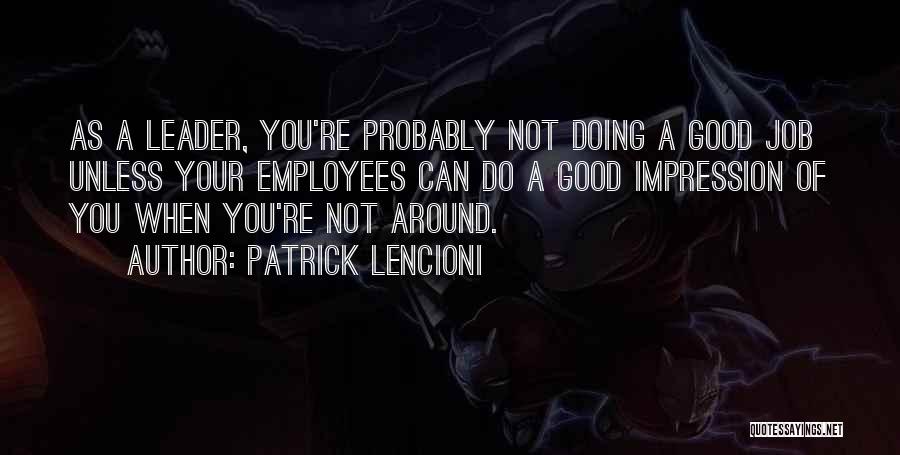 Patrick Lencioni Quotes: As A Leader, You're Probably Not Doing A Good Job Unless Your Employees Can Do A Good Impression Of You