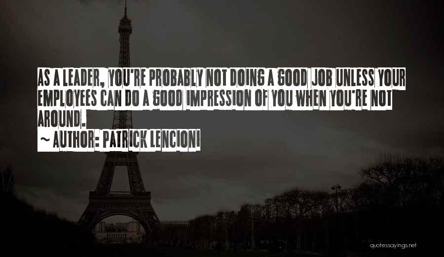 Patrick Lencioni Quotes: As A Leader, You're Probably Not Doing A Good Job Unless Your Employees Can Do A Good Impression Of You