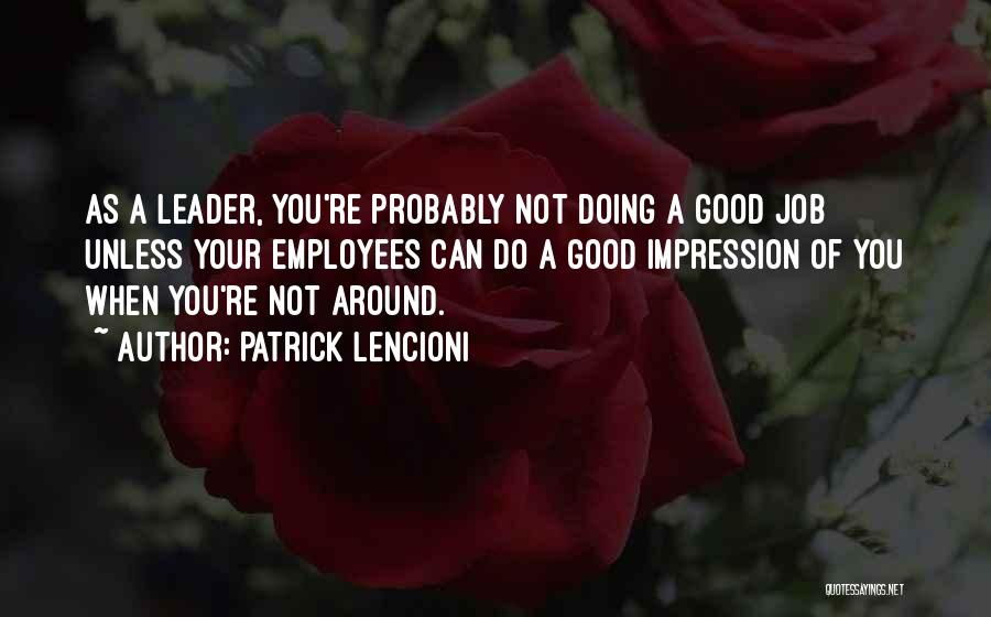 Patrick Lencioni Quotes: As A Leader, You're Probably Not Doing A Good Job Unless Your Employees Can Do A Good Impression Of You