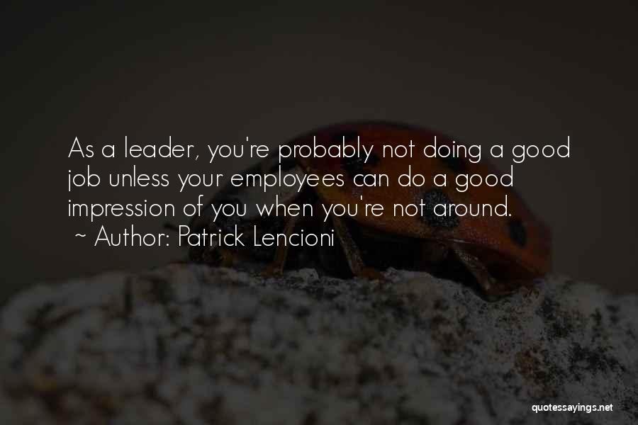 Patrick Lencioni Quotes: As A Leader, You're Probably Not Doing A Good Job Unless Your Employees Can Do A Good Impression Of You