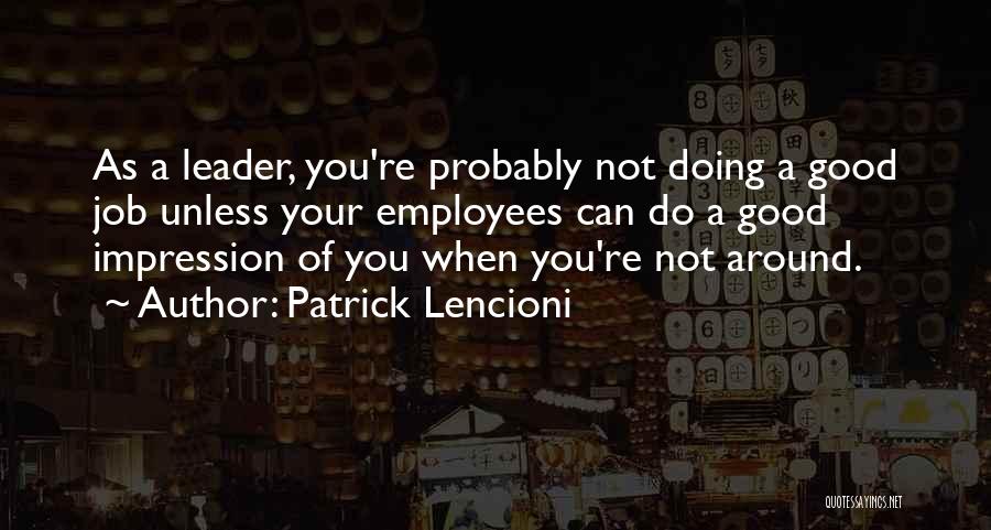 Patrick Lencioni Quotes: As A Leader, You're Probably Not Doing A Good Job Unless Your Employees Can Do A Good Impression Of You