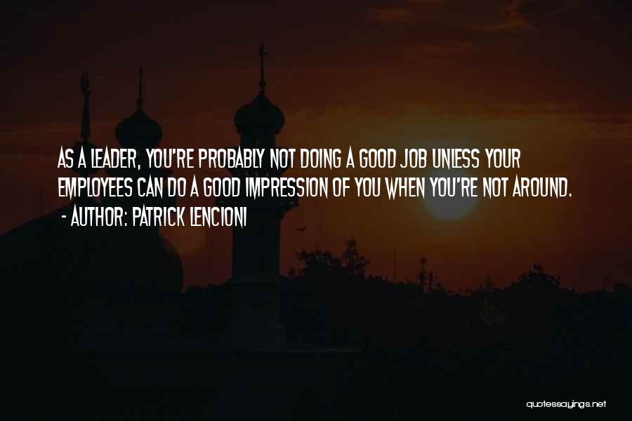 Patrick Lencioni Quotes: As A Leader, You're Probably Not Doing A Good Job Unless Your Employees Can Do A Good Impression Of You