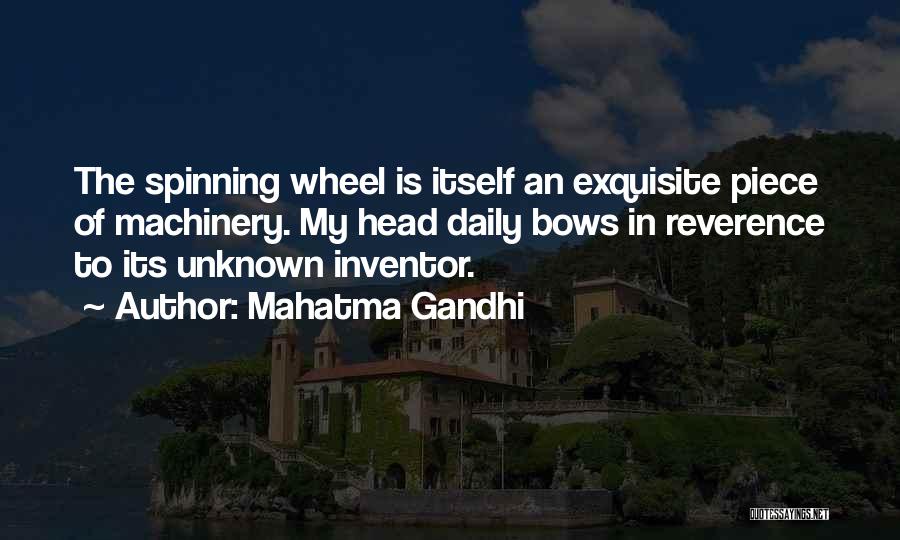 Mahatma Gandhi Quotes: The Spinning Wheel Is Itself An Exquisite Piece Of Machinery. My Head Daily Bows In Reverence To Its Unknown Inventor.