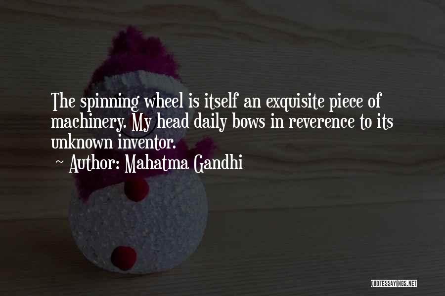 Mahatma Gandhi Quotes: The Spinning Wheel Is Itself An Exquisite Piece Of Machinery. My Head Daily Bows In Reverence To Its Unknown Inventor.