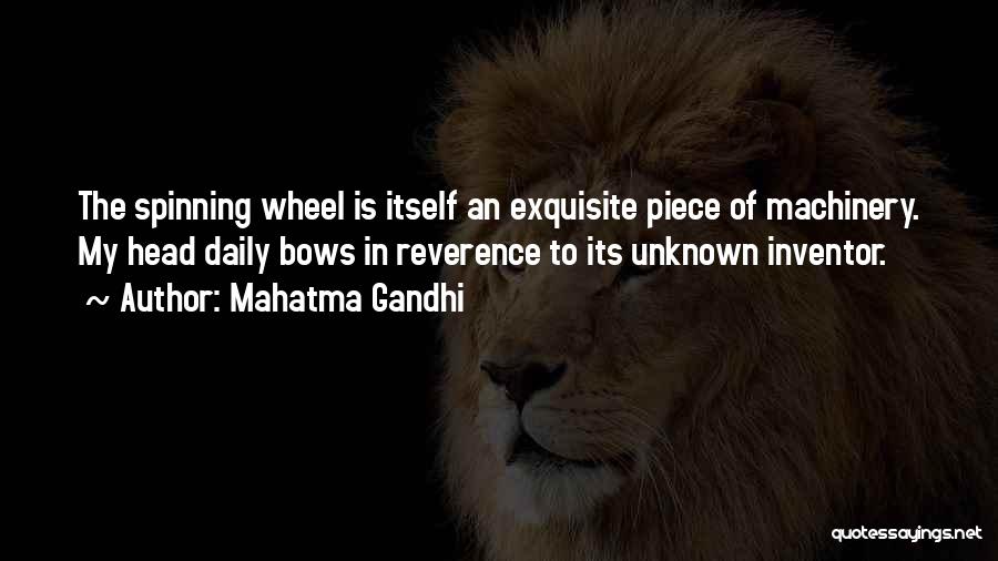 Mahatma Gandhi Quotes: The Spinning Wheel Is Itself An Exquisite Piece Of Machinery. My Head Daily Bows In Reverence To Its Unknown Inventor.