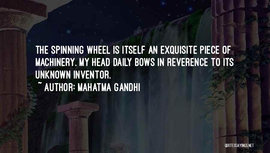 Mahatma Gandhi Quotes: The Spinning Wheel Is Itself An Exquisite Piece Of Machinery. My Head Daily Bows In Reverence To Its Unknown Inventor.