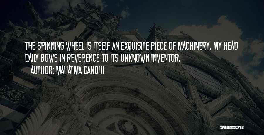 Mahatma Gandhi Quotes: The Spinning Wheel Is Itself An Exquisite Piece Of Machinery. My Head Daily Bows In Reverence To Its Unknown Inventor.