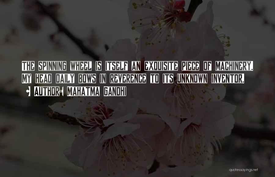 Mahatma Gandhi Quotes: The Spinning Wheel Is Itself An Exquisite Piece Of Machinery. My Head Daily Bows In Reverence To Its Unknown Inventor.