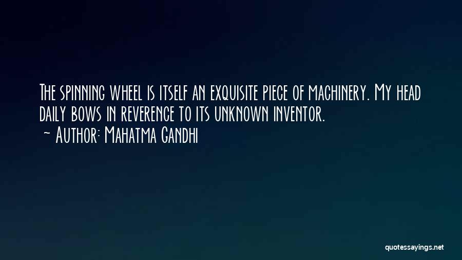 Mahatma Gandhi Quotes: The Spinning Wheel Is Itself An Exquisite Piece Of Machinery. My Head Daily Bows In Reverence To Its Unknown Inventor.