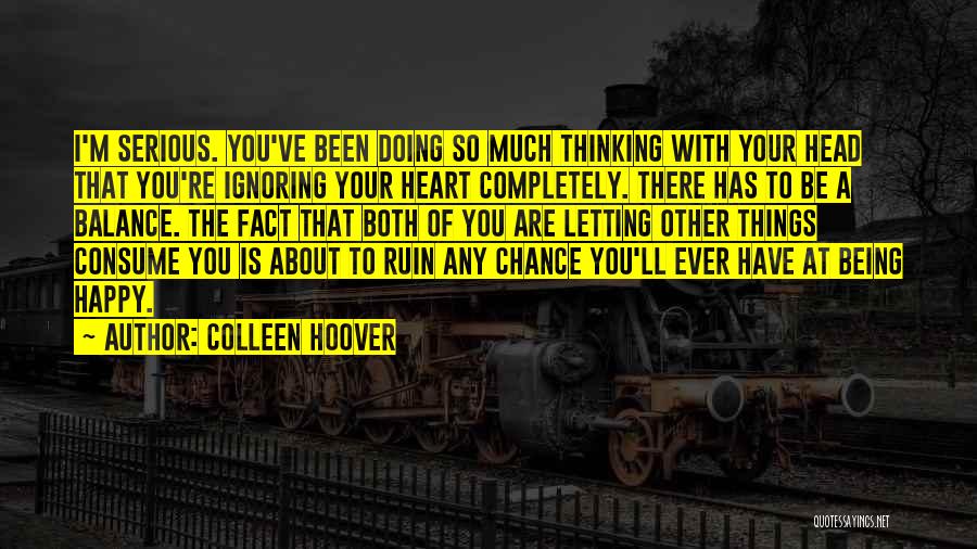 Colleen Hoover Quotes: I'm Serious. You've Been Doing So Much Thinking With Your Head That You're Ignoring Your Heart Completely. There Has To