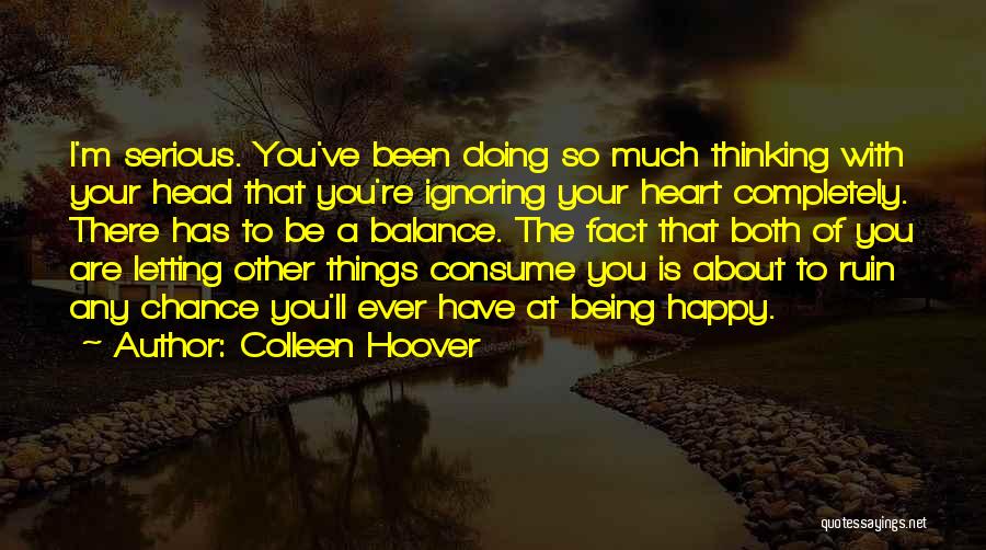 Colleen Hoover Quotes: I'm Serious. You've Been Doing So Much Thinking With Your Head That You're Ignoring Your Heart Completely. There Has To