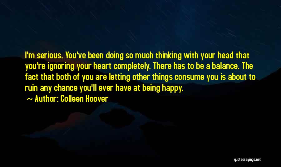 Colleen Hoover Quotes: I'm Serious. You've Been Doing So Much Thinking With Your Head That You're Ignoring Your Heart Completely. There Has To