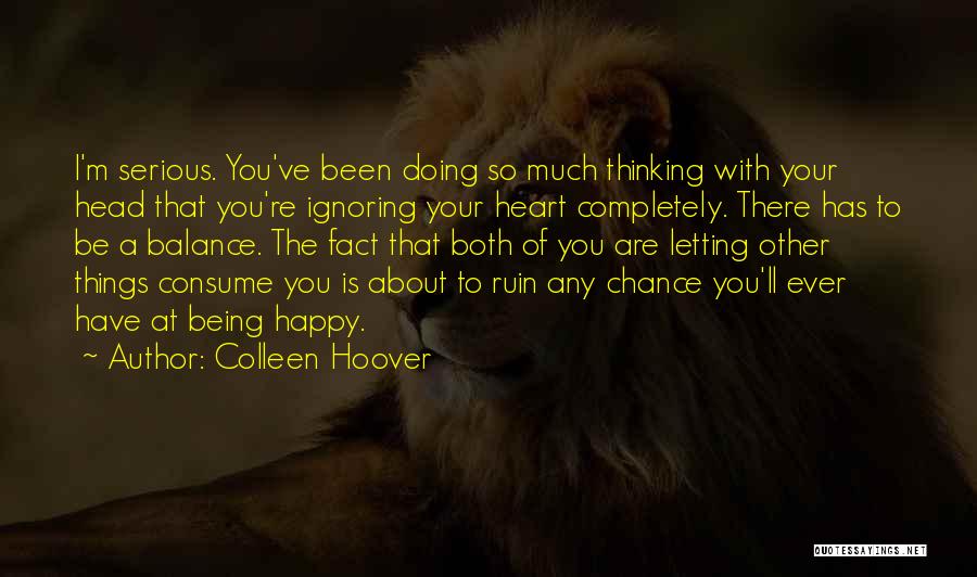 Colleen Hoover Quotes: I'm Serious. You've Been Doing So Much Thinking With Your Head That You're Ignoring Your Heart Completely. There Has To