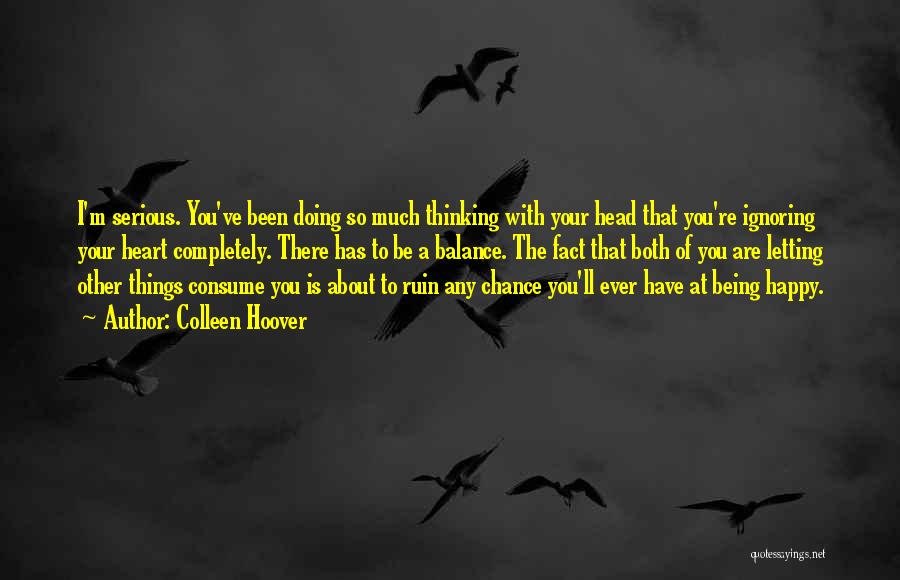 Colleen Hoover Quotes: I'm Serious. You've Been Doing So Much Thinking With Your Head That You're Ignoring Your Heart Completely. There Has To