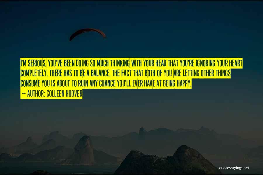 Colleen Hoover Quotes: I'm Serious. You've Been Doing So Much Thinking With Your Head That You're Ignoring Your Heart Completely. There Has To