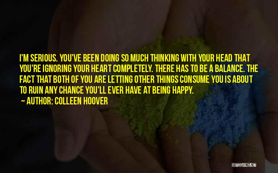 Colleen Hoover Quotes: I'm Serious. You've Been Doing So Much Thinking With Your Head That You're Ignoring Your Heart Completely. There Has To