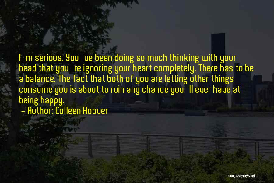 Colleen Hoover Quotes: I'm Serious. You've Been Doing So Much Thinking With Your Head That You're Ignoring Your Heart Completely. There Has To