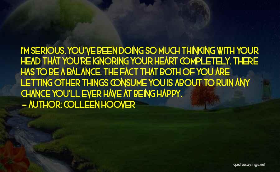 Colleen Hoover Quotes: I'm Serious. You've Been Doing So Much Thinking With Your Head That You're Ignoring Your Heart Completely. There Has To