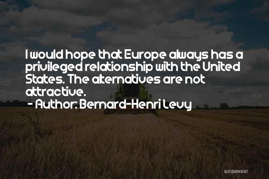 Bernard-Henri Levy Quotes: I Would Hope That Europe Always Has A Privileged Relationship With The United States. The Alternatives Are Not Attractive.