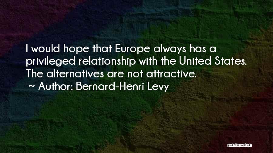 Bernard-Henri Levy Quotes: I Would Hope That Europe Always Has A Privileged Relationship With The United States. The Alternatives Are Not Attractive.