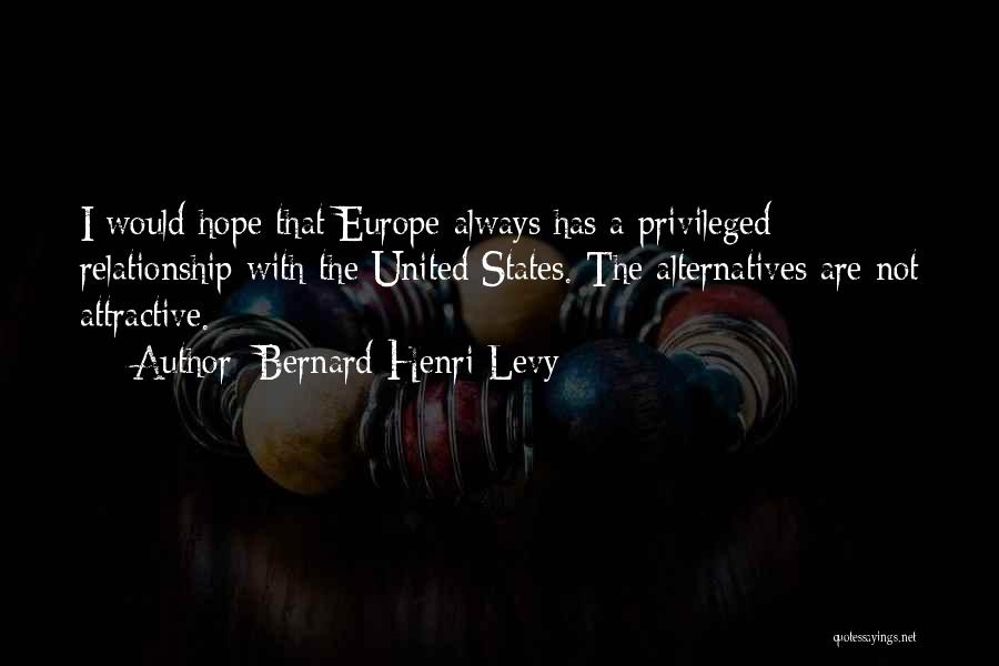 Bernard-Henri Levy Quotes: I Would Hope That Europe Always Has A Privileged Relationship With The United States. The Alternatives Are Not Attractive.