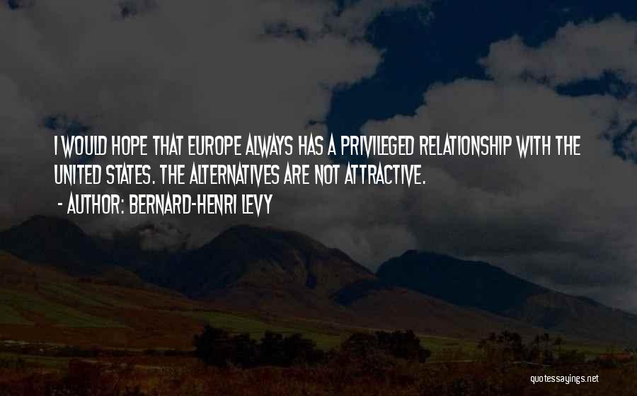 Bernard-Henri Levy Quotes: I Would Hope That Europe Always Has A Privileged Relationship With The United States. The Alternatives Are Not Attractive.