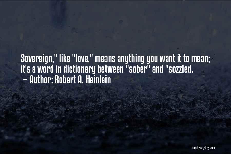 Robert A. Heinlein Quotes: Sovereign, Like Love, Means Anything You Want It To Mean; It's A Word In Dictionary Between Sober And Sozzled.