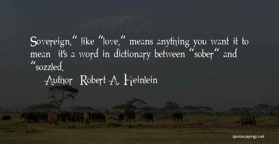 Robert A. Heinlein Quotes: Sovereign, Like Love, Means Anything You Want It To Mean; It's A Word In Dictionary Between Sober And Sozzled.