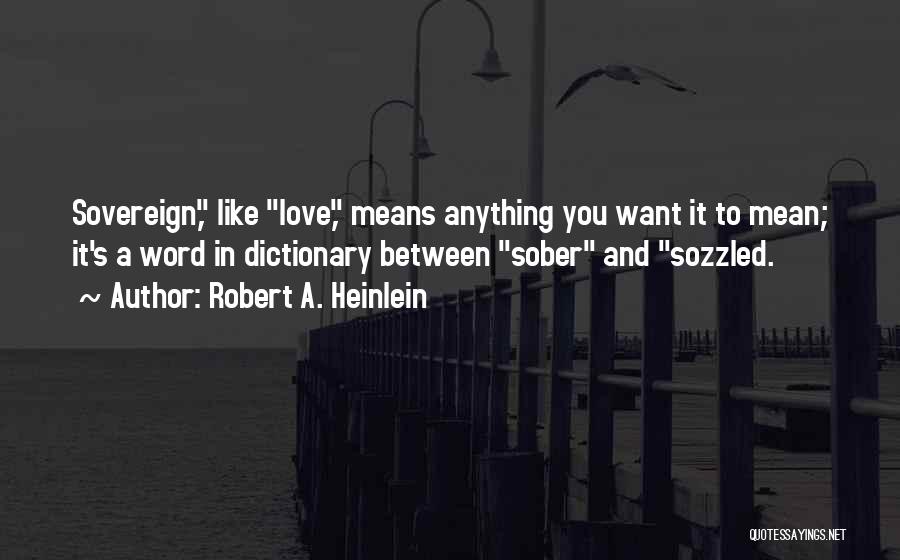 Robert A. Heinlein Quotes: Sovereign, Like Love, Means Anything You Want It To Mean; It's A Word In Dictionary Between Sober And Sozzled.