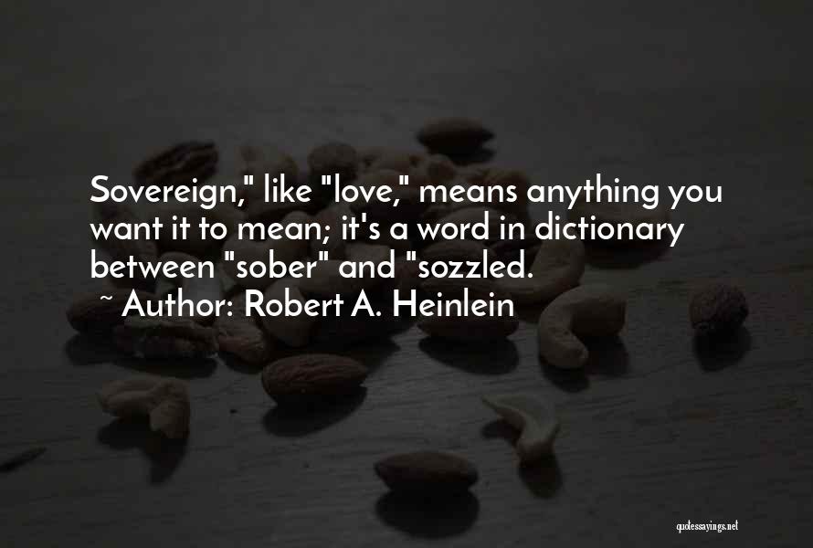 Robert A. Heinlein Quotes: Sovereign, Like Love, Means Anything You Want It To Mean; It's A Word In Dictionary Between Sober And Sozzled.