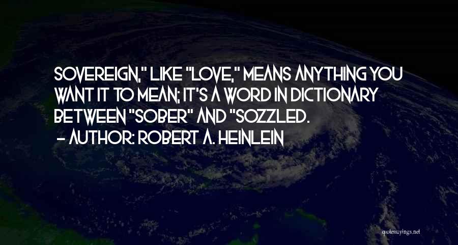 Robert A. Heinlein Quotes: Sovereign, Like Love, Means Anything You Want It To Mean; It's A Word In Dictionary Between Sober And Sozzled.