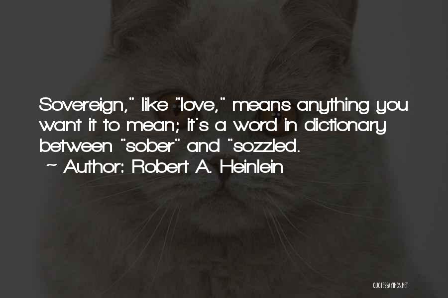 Robert A. Heinlein Quotes: Sovereign, Like Love, Means Anything You Want It To Mean; It's A Word In Dictionary Between Sober And Sozzled.