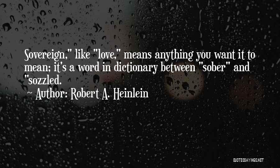 Robert A. Heinlein Quotes: Sovereign, Like Love, Means Anything You Want It To Mean; It's A Word In Dictionary Between Sober And Sozzled.