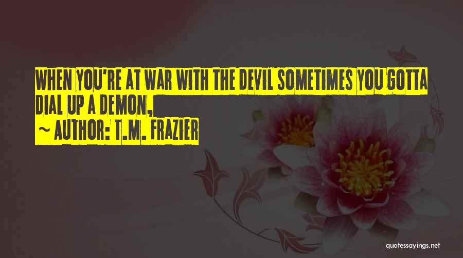 T.M. Frazier Quotes: When You're At War With The Devil Sometimes You Gotta Dial Up A Demon,