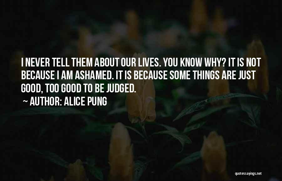 Alice Pung Quotes: I Never Tell Them About Our Lives. You Know Why? It Is Not Because I Am Ashamed. It Is Because