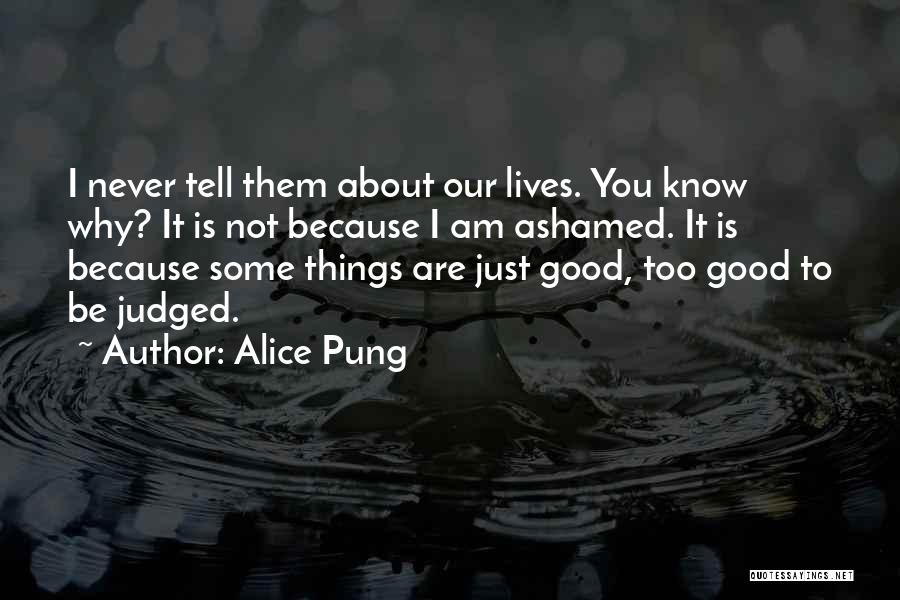 Alice Pung Quotes: I Never Tell Them About Our Lives. You Know Why? It Is Not Because I Am Ashamed. It Is Because