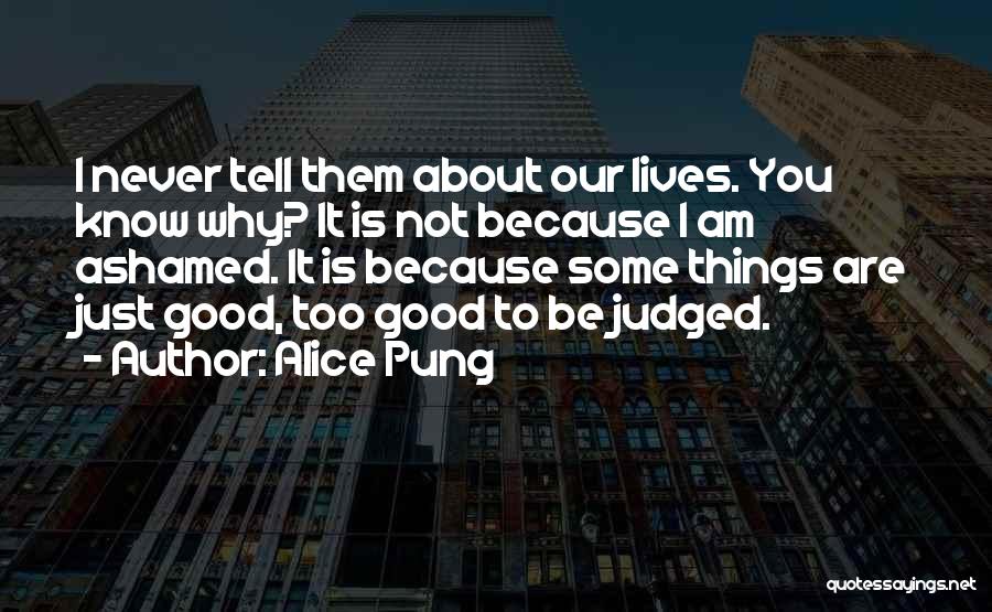 Alice Pung Quotes: I Never Tell Them About Our Lives. You Know Why? It Is Not Because I Am Ashamed. It Is Because
