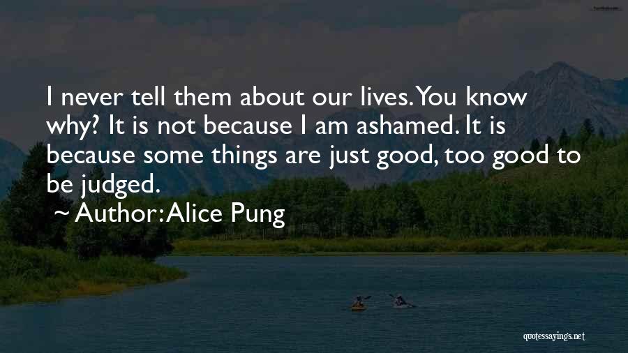 Alice Pung Quotes: I Never Tell Them About Our Lives. You Know Why? It Is Not Because I Am Ashamed. It Is Because
