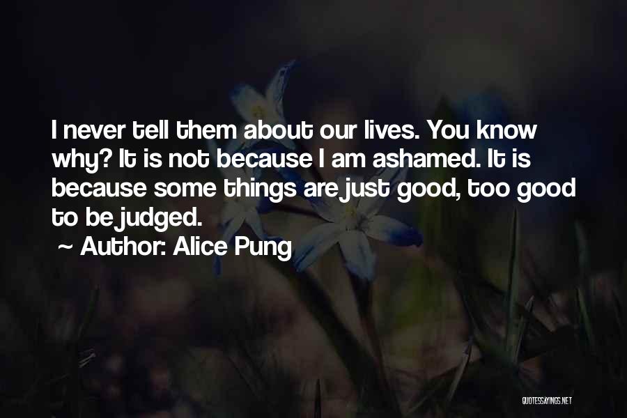 Alice Pung Quotes: I Never Tell Them About Our Lives. You Know Why? It Is Not Because I Am Ashamed. It Is Because