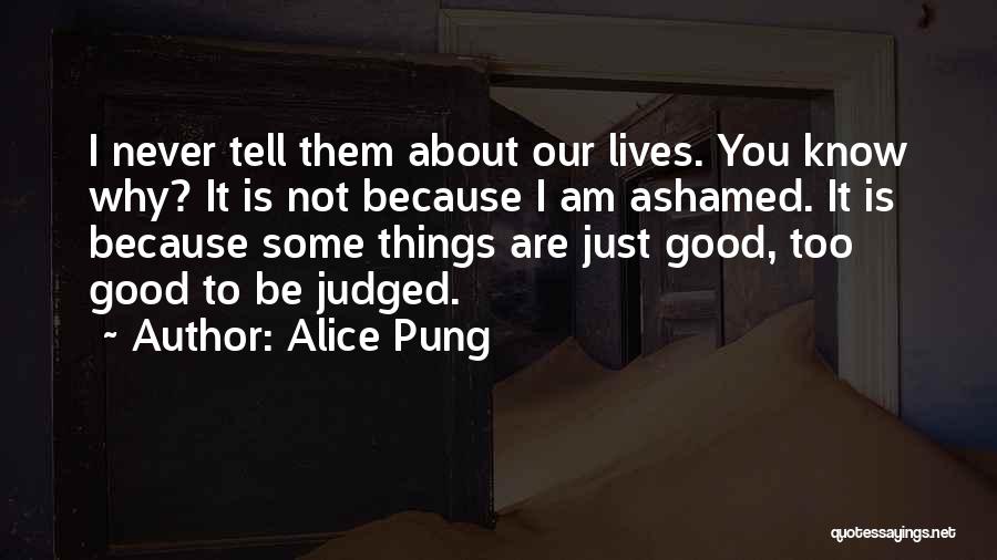 Alice Pung Quotes: I Never Tell Them About Our Lives. You Know Why? It Is Not Because I Am Ashamed. It Is Because