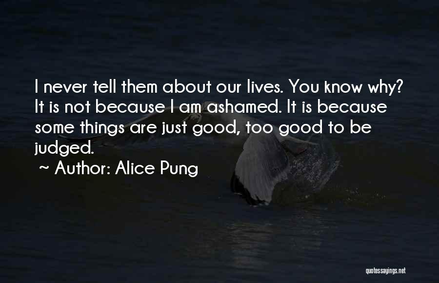 Alice Pung Quotes: I Never Tell Them About Our Lives. You Know Why? It Is Not Because I Am Ashamed. It Is Because