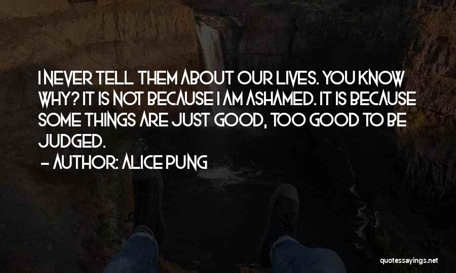 Alice Pung Quotes: I Never Tell Them About Our Lives. You Know Why? It Is Not Because I Am Ashamed. It Is Because