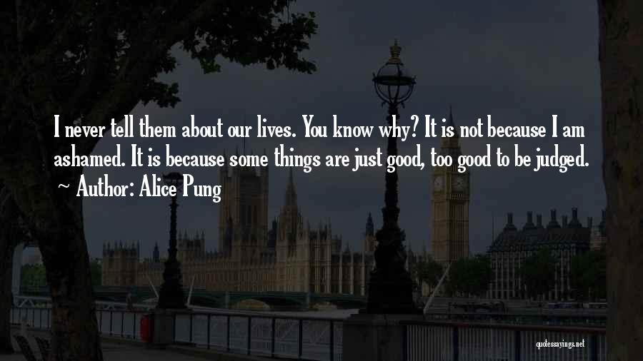 Alice Pung Quotes: I Never Tell Them About Our Lives. You Know Why? It Is Not Because I Am Ashamed. It Is Because