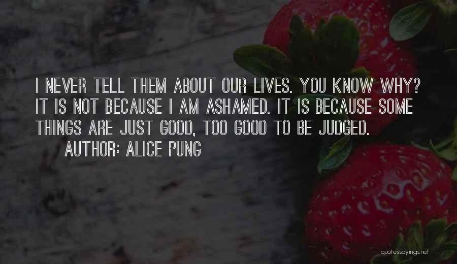 Alice Pung Quotes: I Never Tell Them About Our Lives. You Know Why? It Is Not Because I Am Ashamed. It Is Because
