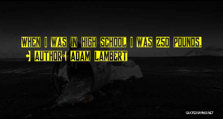 Adam Lambert Quotes: When I Was In High School I Was 250 Pounds.