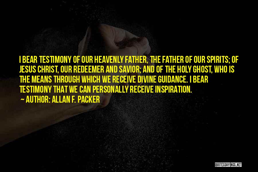 Allan F. Packer Quotes: I Bear Testimony Of Our Heavenly Father, The Father Of Our Spirits; Of Jesus Christ, Our Redeemer And Savior; And