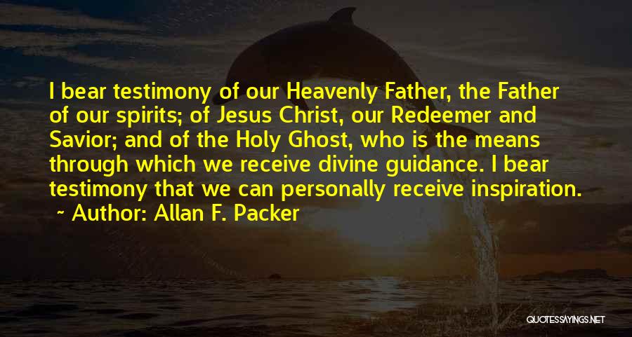 Allan F. Packer Quotes: I Bear Testimony Of Our Heavenly Father, The Father Of Our Spirits; Of Jesus Christ, Our Redeemer And Savior; And